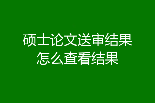 硕士论文送审结果怎么查看结果
