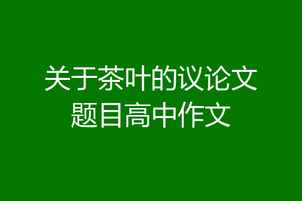 关于茶叶的议论文题目高中作文