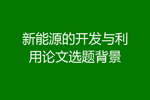 新能源的开发与利用论文选题背景