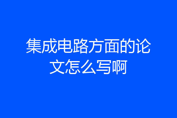 集成电路方面的论文怎么写啊