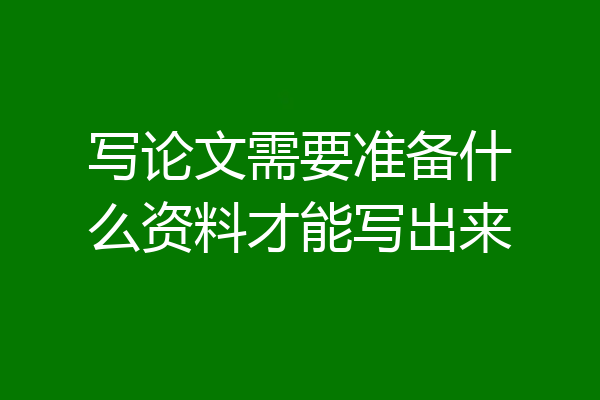 写论文需要准备什么资料才能写出来
