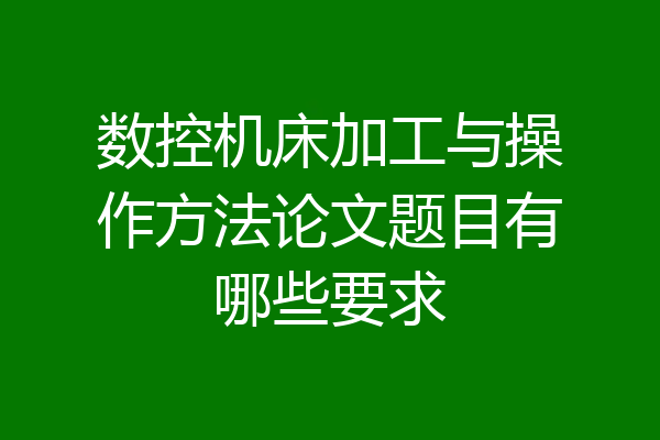 数控机床加工与操作方法论文题目有哪些要求
