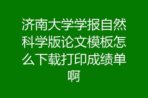 济南大学学报自然科学版论文模板怎么下载打印成绩单啊