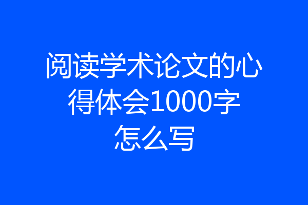 阅读学术论文的心得体会1000字怎么写