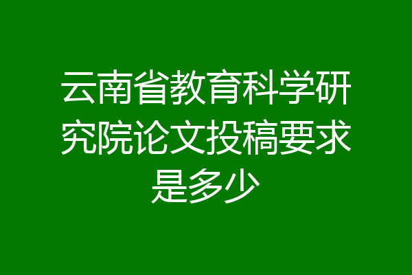 云南省教育科学研究院论文投稿要求是多少