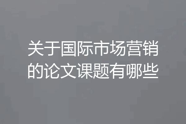 关于国际市场营销的论文课题有哪些