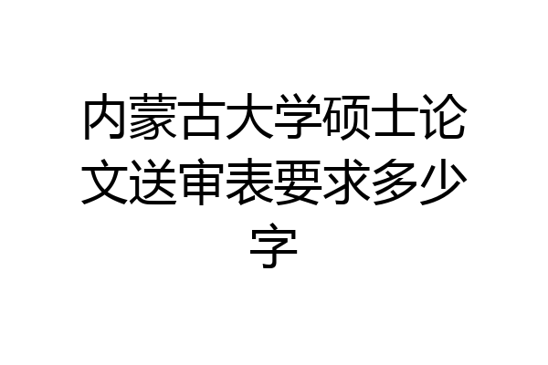 内蒙古大学硕士论文送审表要求多少字