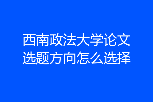 西南政法大学论文选题方向怎么选择