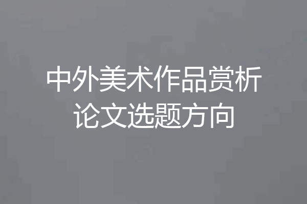 中外美术作品赏析论文选题方向