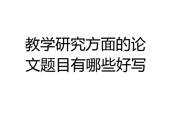 教学研究方面的论文题目有哪些好写