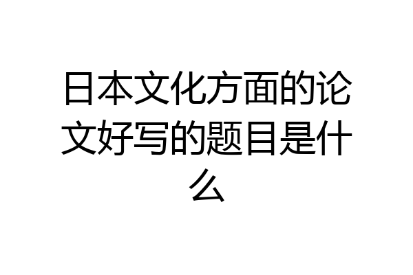 日本文化方面的论文好写的题目是什么