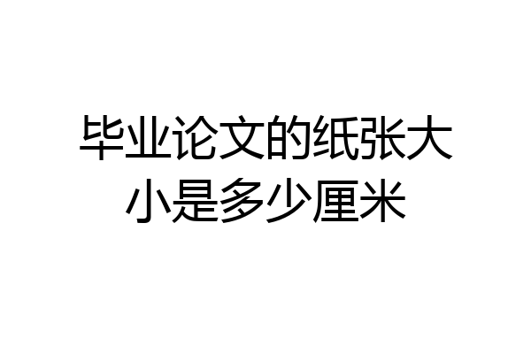 毕业论文的纸张大小是多少厘米