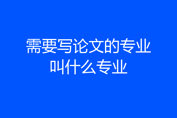 需要写论文的专业叫什么专业