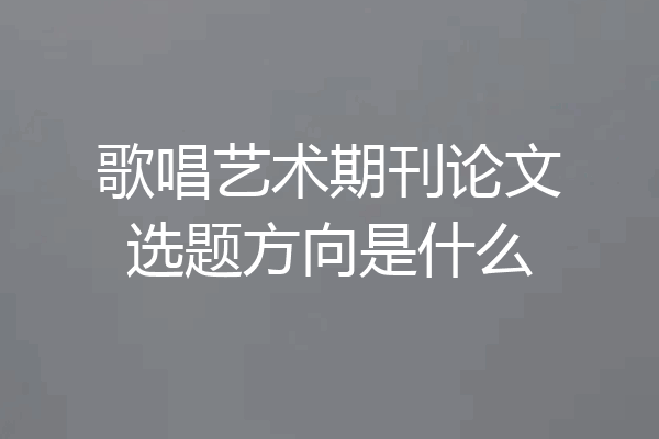 歌唱艺术期刊论文选题方向是什么