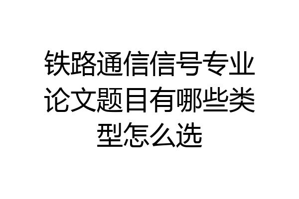 铁路通信信号专业论文题目有哪些类型怎么选