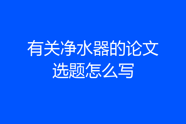 有关净水器的论文选题怎么写