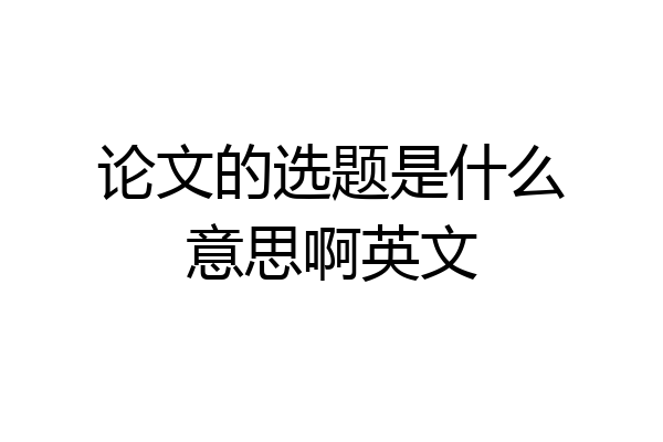 论文的选题是什么意思啊英文