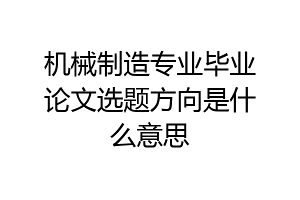机械制造专业毕业论文选题方向是什么意思