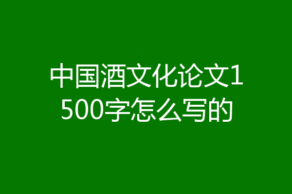 中国酒文化论文1500字怎么写的