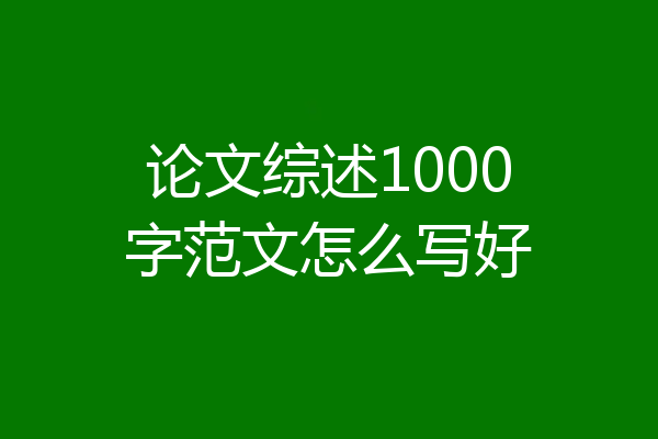 论文综述1000字范文怎么写好