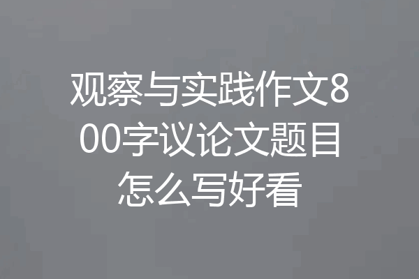 观察与实践作文800字议论文题目怎么写好看
