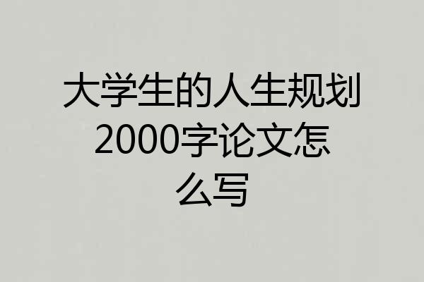 大学生的人生规划2000字论文怎么写