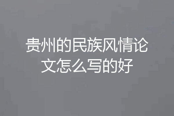 贵州的民族风情论文怎么写的好