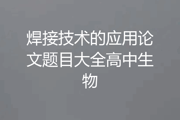 焊接技术的应用论文题目大全高中生物