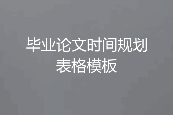 毕业论文时间规划表格模板
