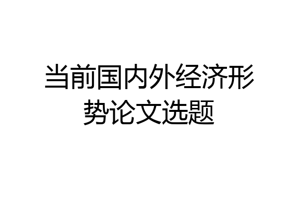 当前国内外经济形势论文选题