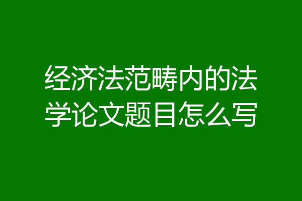 经济法范畴内的法学论文题目怎么写