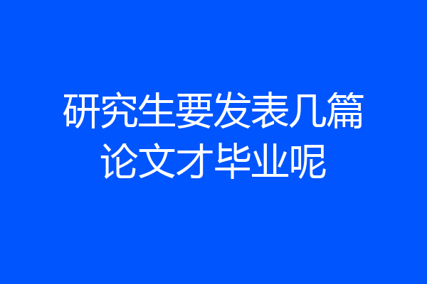 研究生要发表几篇论文才毕业呢