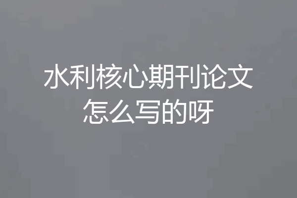 水利核心期刊论文怎么写的呀