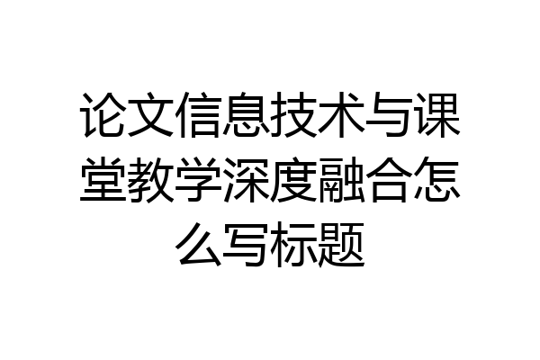 论文信息技术与课堂教学深度融合怎么写标题