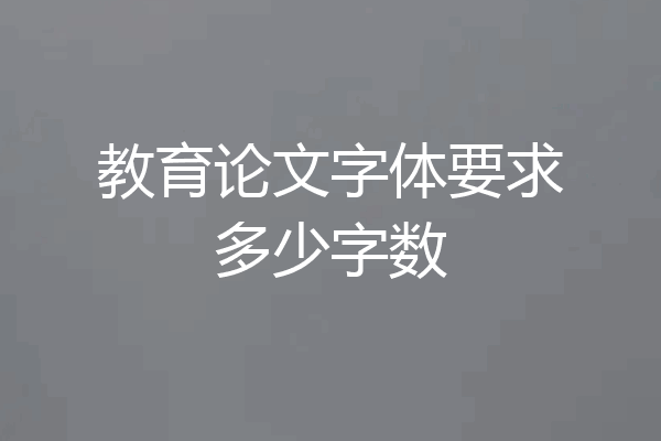 教育论文字体要求多少字数
