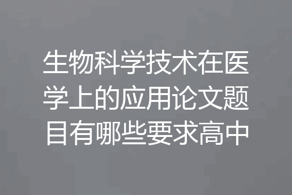 生物科学技术在医学上的应用论文题目有哪些要求高中