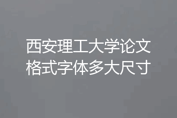 西安理工大学论文格式字体多大尺寸