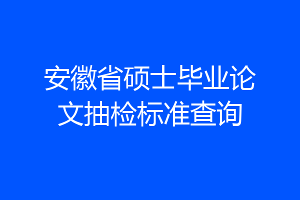安徽省硕士毕业论文抽检标准查询