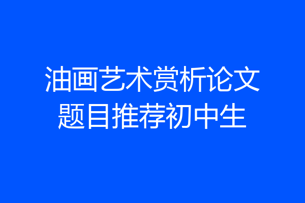 油画艺术赏析论文题目推荐初中生