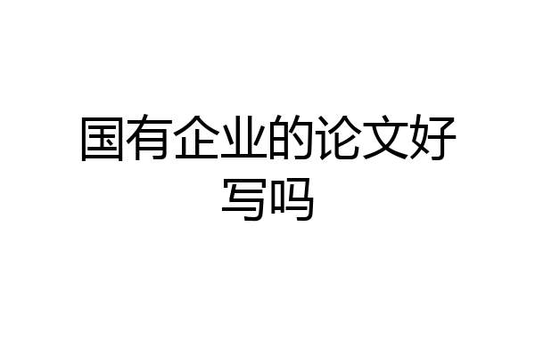 国有企业的论文好写吗