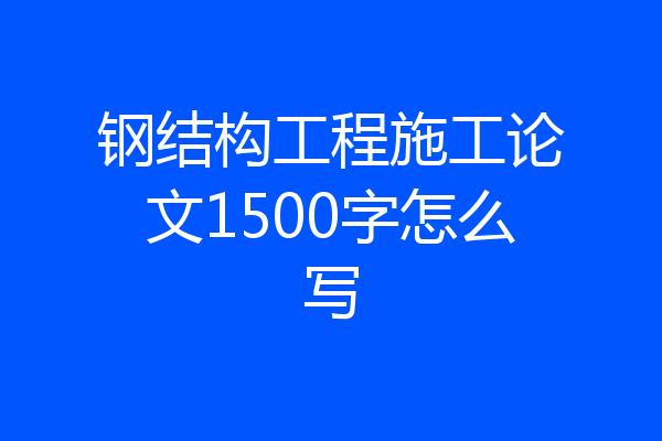 钢结构工程施工论文1500字怎么写
