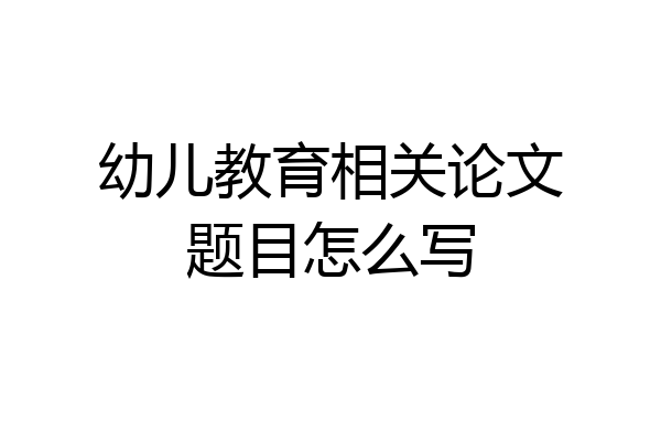 幼儿教育相关论文题目怎么写