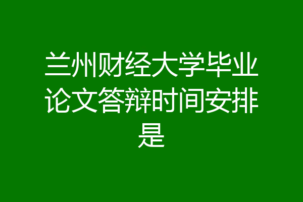 兰州财经大学毕业论文答辩时间安排是