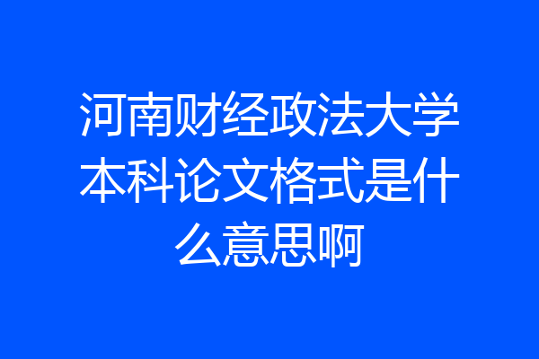 河南财经政法大学本科论文格式是什么意思啊