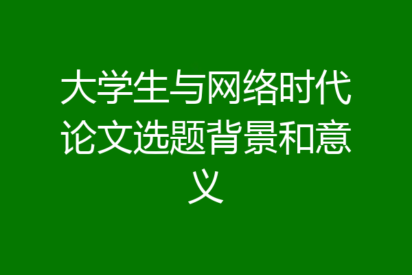 大学生与网络时代论文选题背景和意义