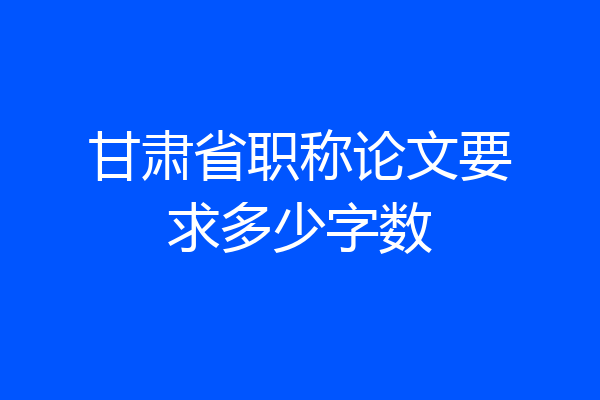 甘肃省职称论文要求多少字数