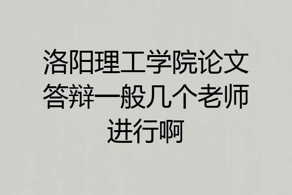洛阳理工学院论文答辩一般几个老师进行啊