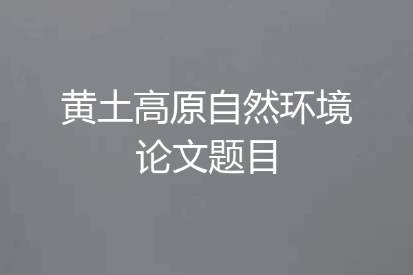 黄土高原自然环境论文题目