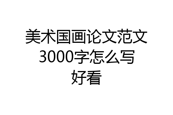 美术国画论文范文3000字怎么写好看