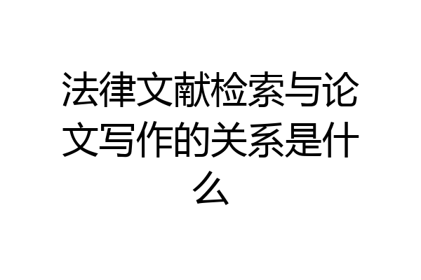 法律文献检索与论文写作的关系是什么